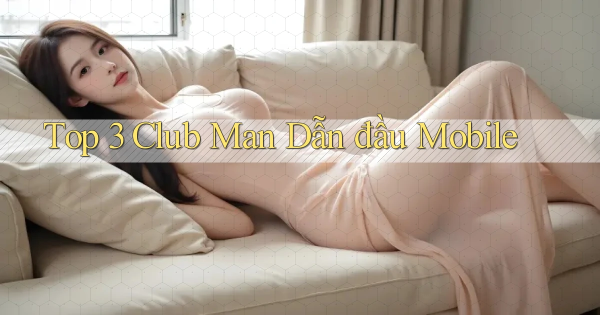 top 3 club man dẫn đầu mobile