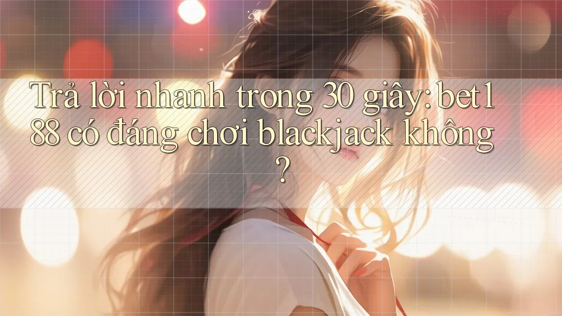Trả lời nhanh trong 30 giây: bet188 có đáng chơi blackjack không? Trả lời nhanh trong 30 giây: bet188 có đáng chơi blackjack không?