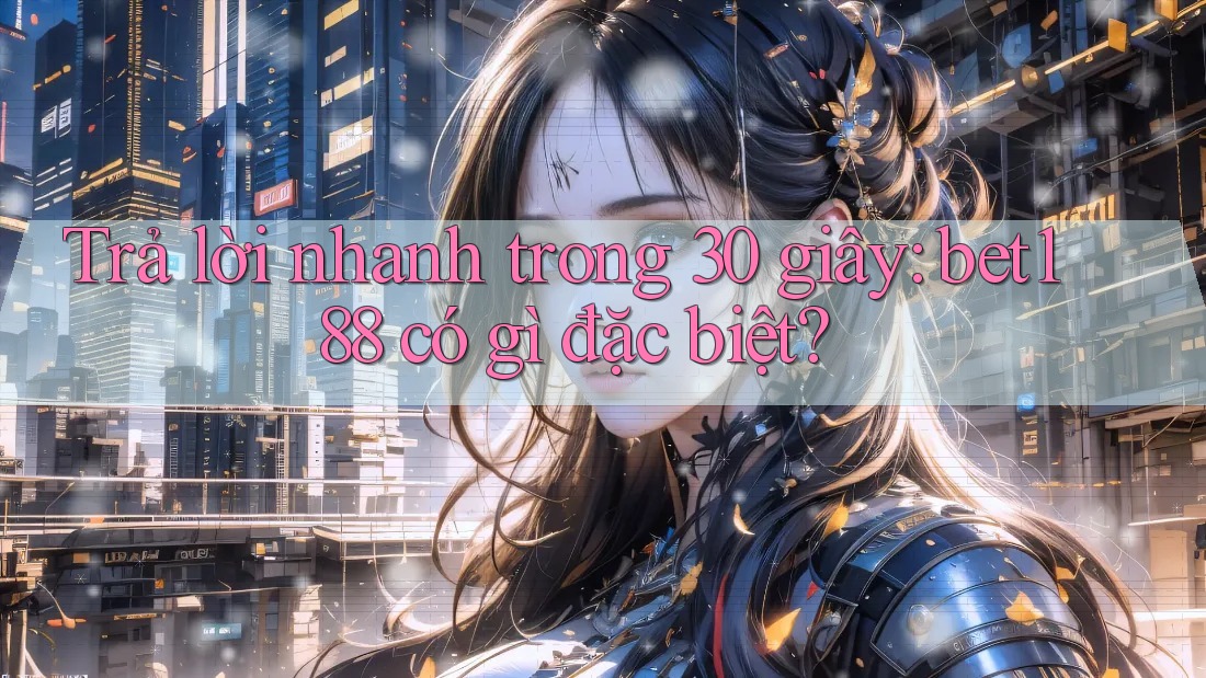 Trả lời nhanh trong 30 giây: bet188 có gì đặc biệt? Trả lời nhanh trong 30 giây: bet188 có gì đặc biệt?