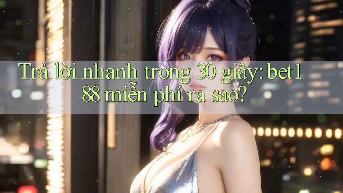 Trả lời nhanh trong 30 giây: bet188 miễn phí ra sao?