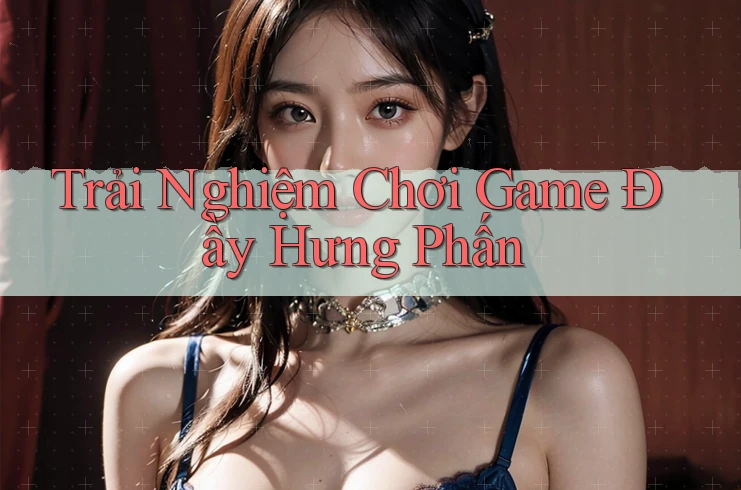 Trải Nghiệm Chơi Game Đầy Hưng Phấn Trải Nghiệm Chơi Game Đầy Hưng Phấn
