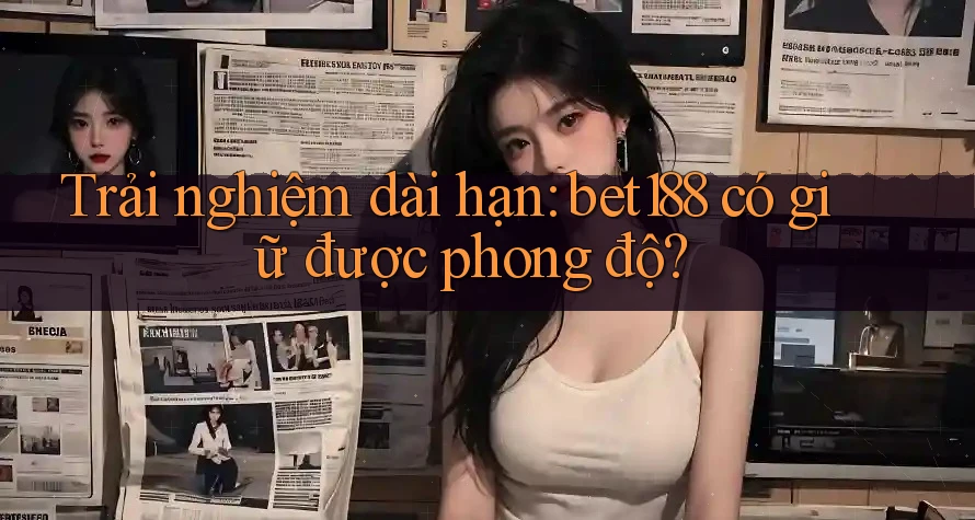Trải nghiệm dài hạn: bet188 có giữ được phong độ? Trải nghiệm dài hạn: bet188 có giữ được phong độ?