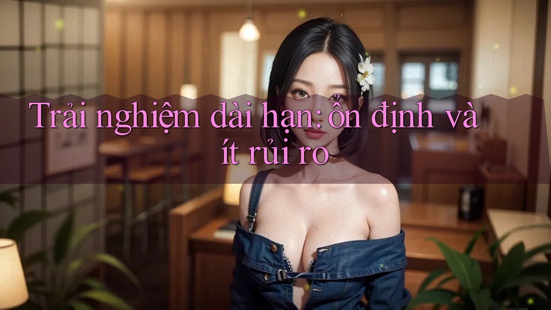 Trải nghiệm dài hạn: ổn định và ít rủi ro