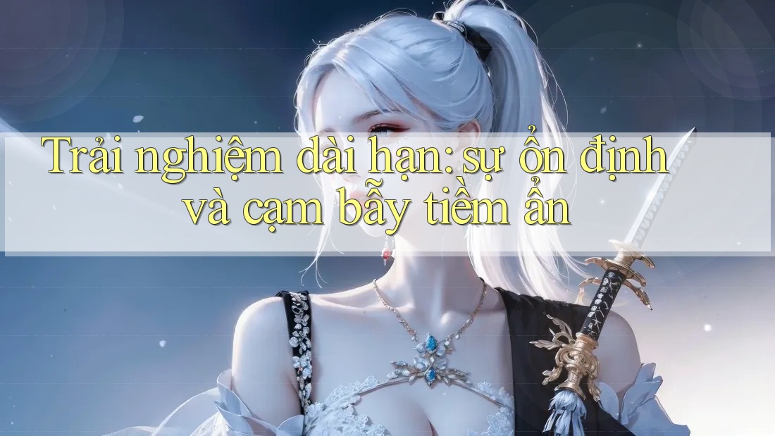 Trải nghiệm dài hạn: sự ổn định và cạm bẫy tiềm ẩn Trải nghiệm dài hạn: sự ổn định và cạm bẫy tiềm ẩn