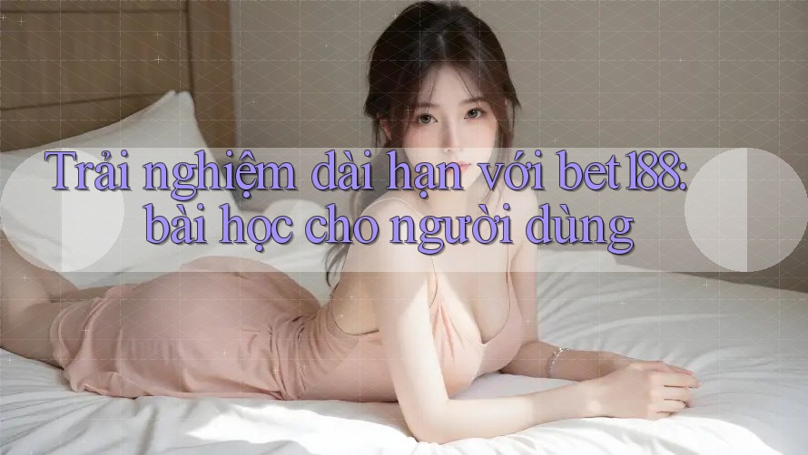 Trải nghiệm dài hạn với bet188: bài học cho người dùng