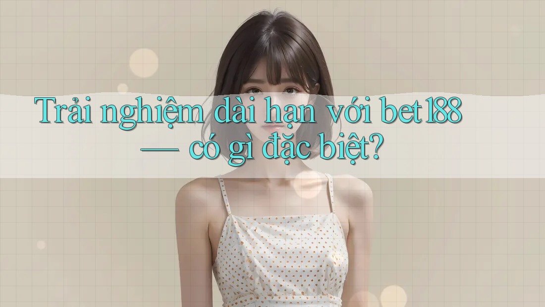 Trải nghiệm dài hạn với bet188 — có gì đặc biệt? Trải nghiệm dài hạn với bet188 — có gì đặc biệt?