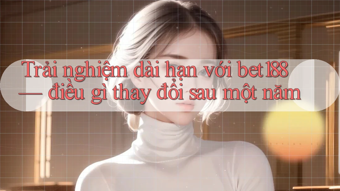 Trải nghiệm dài hạn với bet188 — điều gì thay đổi sau một năm