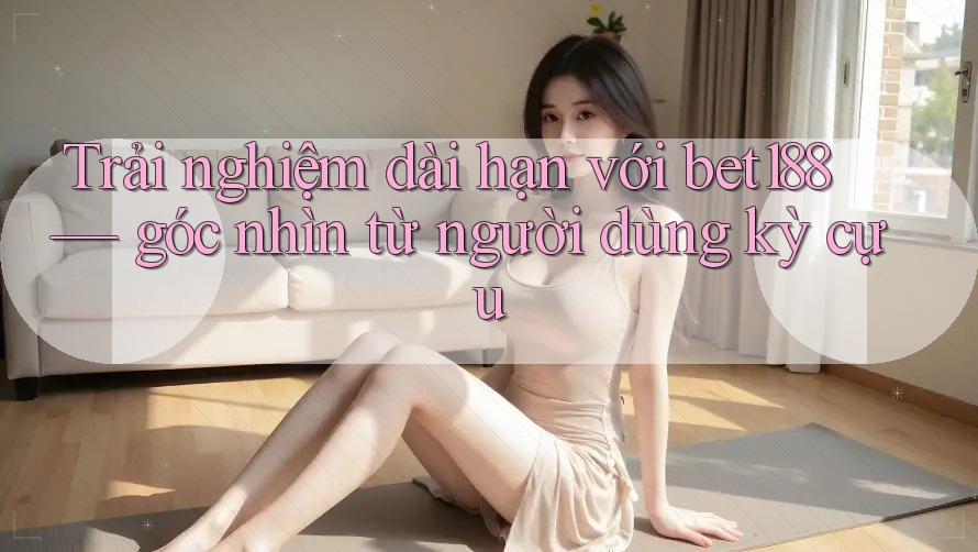 Trải nghiệm dài hạn với bet188 — góc nhìn từ người dùng kỳ cựu