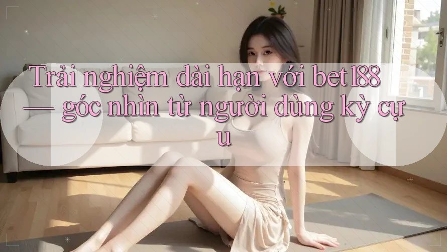 Trải nghiệm dài hạn với bet188 — góc nhìn từ người dùng kỳ cựu Trải nghiệm dài hạn với bet188 — góc nhìn từ người dùng kỳ cựu