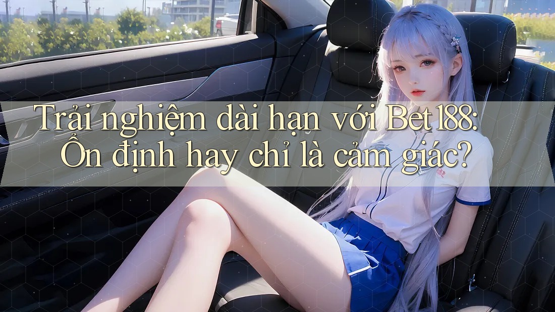 Trải nghiệm dài hạn với Bet188: Ổn định hay chỉ là cảm giác? Trải nghiệm dài hạn với Bet188: Ổn định hay chỉ là cảm giác?