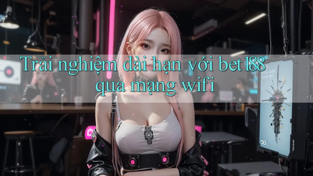 Trải nghiệm dài hạn với bet188 qua mạng wifi