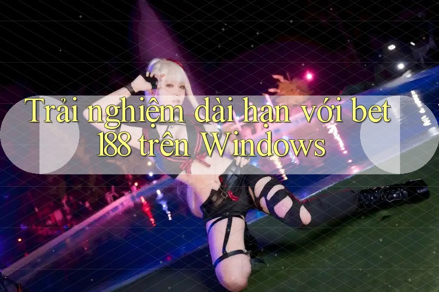 Trải nghiệm dài hạn với bet188 trên Windows Trải nghiệm dài hạn với bet188 trên Windows