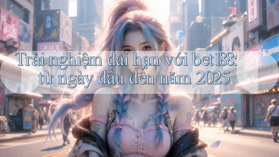 Trải nghiệm dài hạn với bet188: từ ngày đầu đến năm 2025