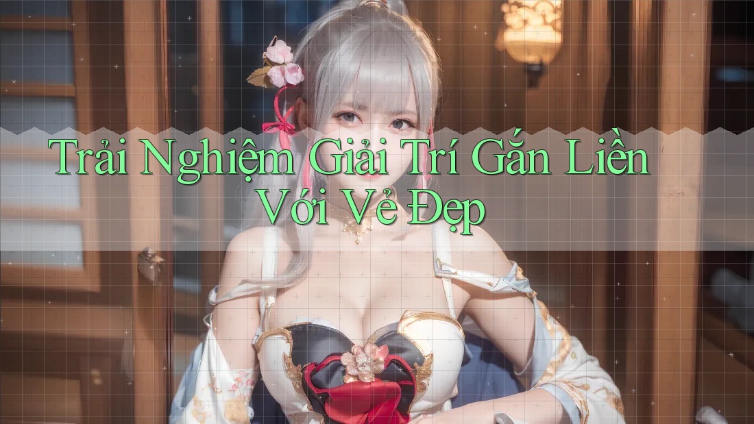Trải Nghiệm Giải Trí Gắn Liền Với Vẻ Đẹp Trải Nghiệm Giải Trí Gắn Liền Với Vẻ Đẹp