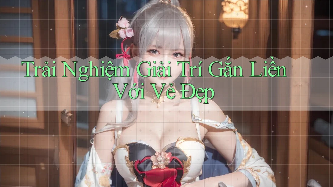 Trải Nghiệm Giải Trí Gắn Liền Với Vẻ Đẹp
