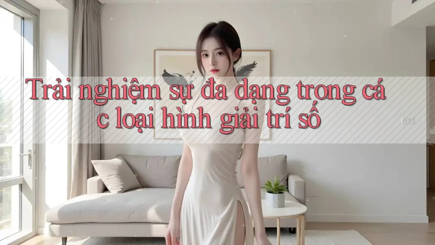 Trải nghiệm sự đa dạng trong các loại hình giải trí số