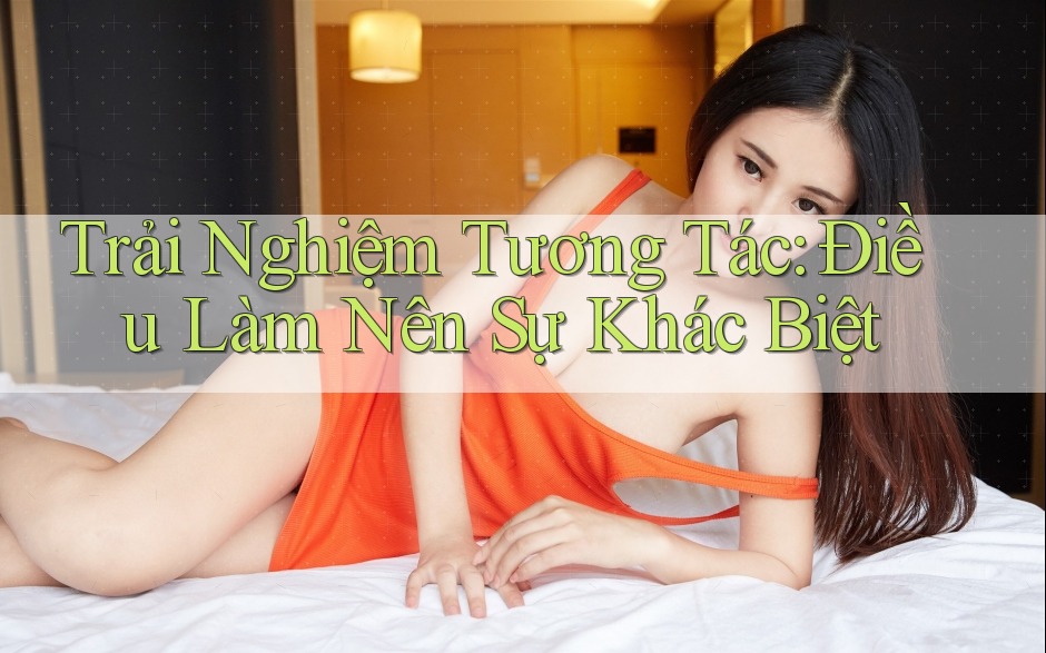 Trải Nghiệm Tương Tác: Điều Làm Nên Sự Khác Biệt