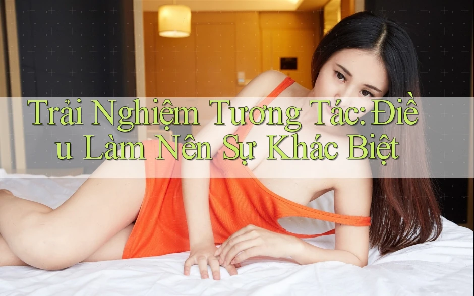Trải Nghiệm Tương Tác: Điều Làm Nên Sự Khác Biệt