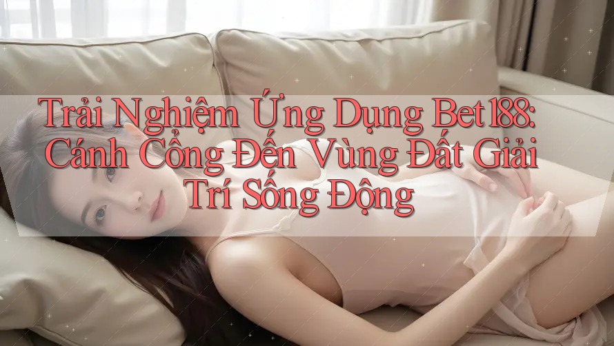 Trải Nghiệm Ứng Dụng Bet188: Cánh Cổng Đến Vùng Đất Giải Trí Sống Động Trải Nghiệm Ứng Dụng Bet188: Cánh Cổng Đến Vùng Đất Giải Trí Sống Động