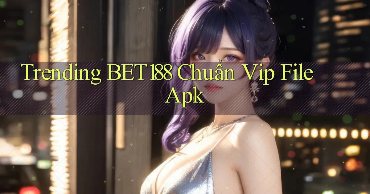 trending bet188 chuẩn vip file apk