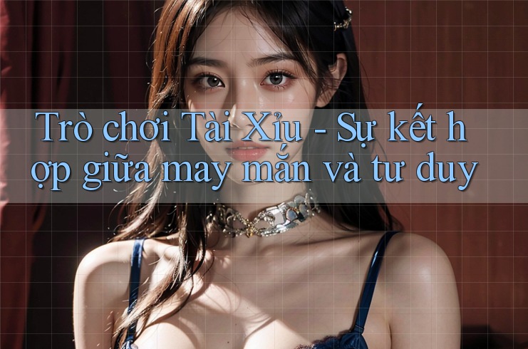 Trò chơi Tài Xỉu - Sự kết hợp giữa may mắn và tư duy Trò chơi Tài Xỉu - Sự kết hợp giữa may mắn và tư duy
