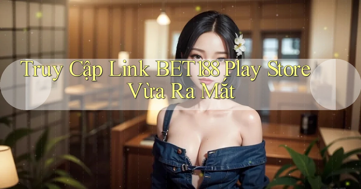 truy cập link bet188 play store vừa ra mắt