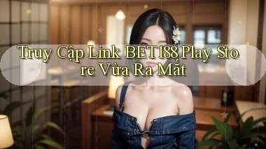 truy cập link bet188 play store vừa ra mắt
