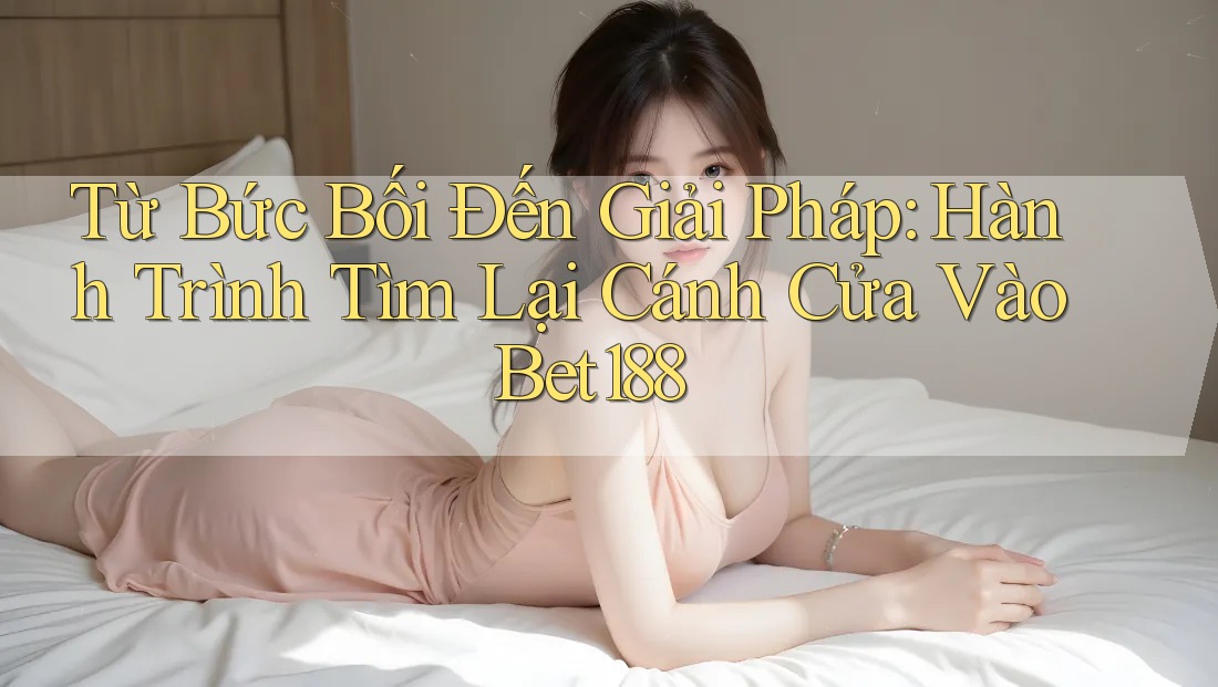 Từ Bức Bối Đến Giải Pháp: Hành Trình Tìm Lại Cánh Cửa Vào Bet188 Từ Bức Bối Đến Giải Pháp: Hành Trình Tìm Lại Cánh Cửa Vào Bet188