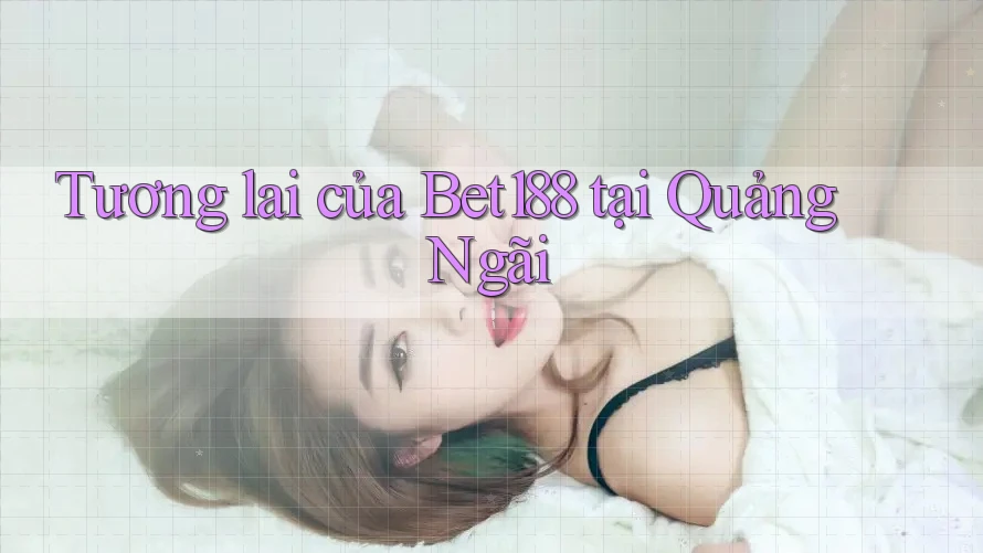 Tương lai của Bet188 tại Quảng Ngãi Tương lai của Bet188 tại Quảng Ngãi