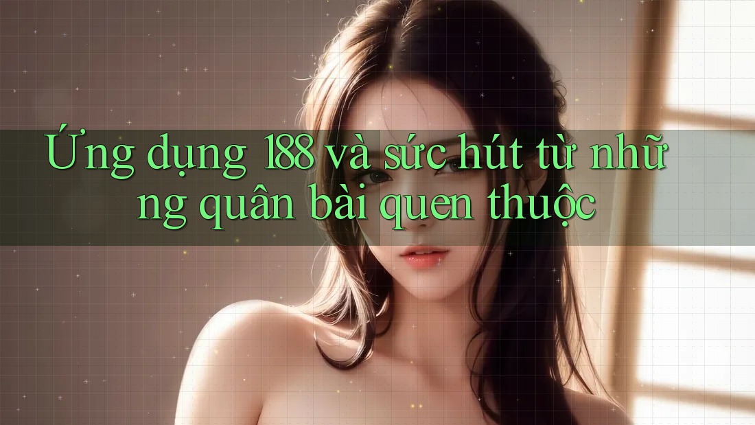 Ứng dụng 188 và sức hút từ những quân bài quen thuộc