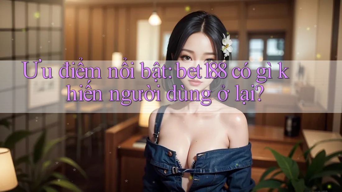 Ưu điểm nổi bật: bet188 có gì khiến người dùng ở lại? Ưu điểm nổi bật: bet188 có gì khiến người dùng ở lại?
