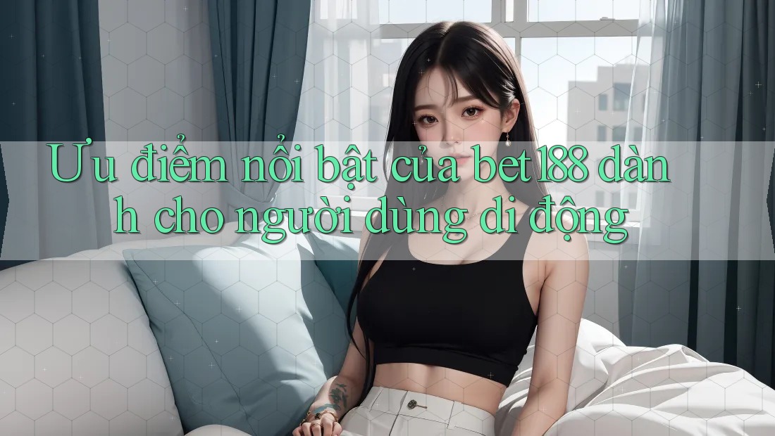 Ưu điểm nổi bật của bet188 dành cho người dùng di động Ưu điểm nổi bật của bet188 dành cho người dùng di động