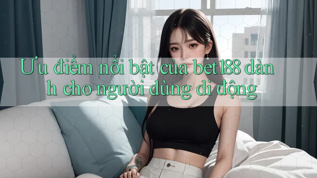 Ưu điểm nổi bật của bet188 dành cho người dùng di động Ưu điểm nổi bật của bet188 dành cho người dùng di động