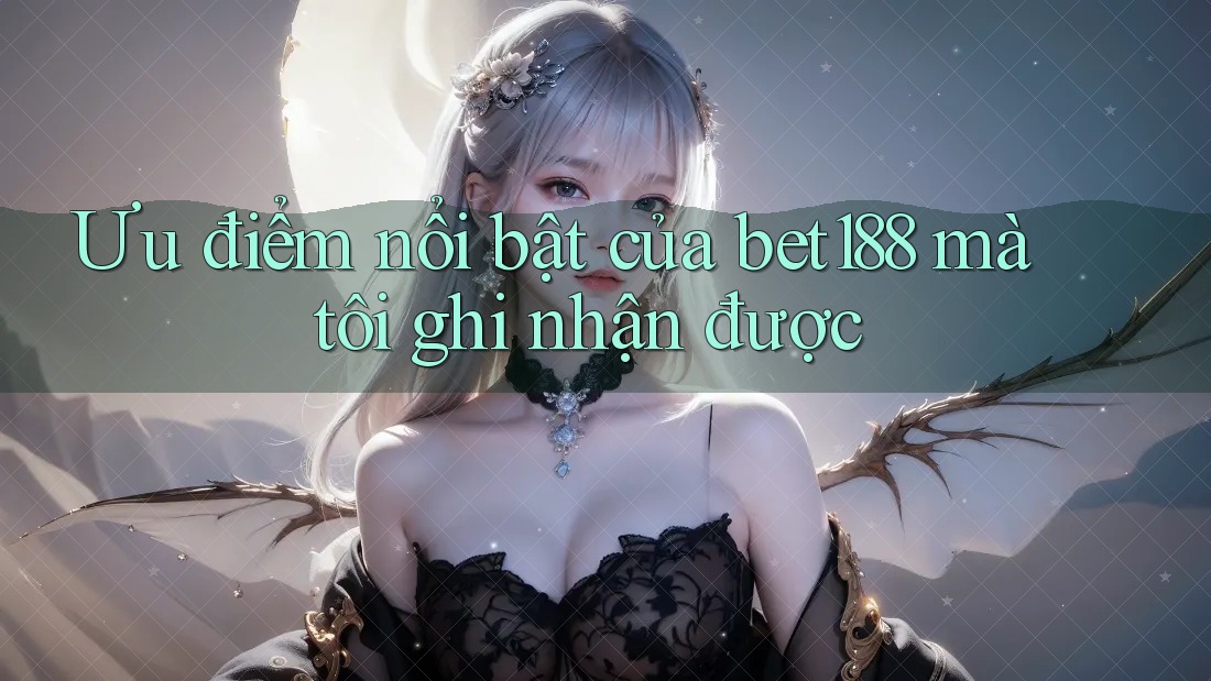 Ưu điểm nổi bật của bet188 mà tôi ghi nhận được Ưu điểm nổi bật của bet188 mà tôi ghi nhận được