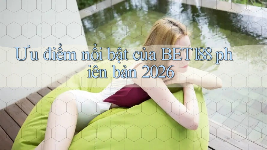 Ưu điểm nổi bật của BET188 phiên bản 2026
