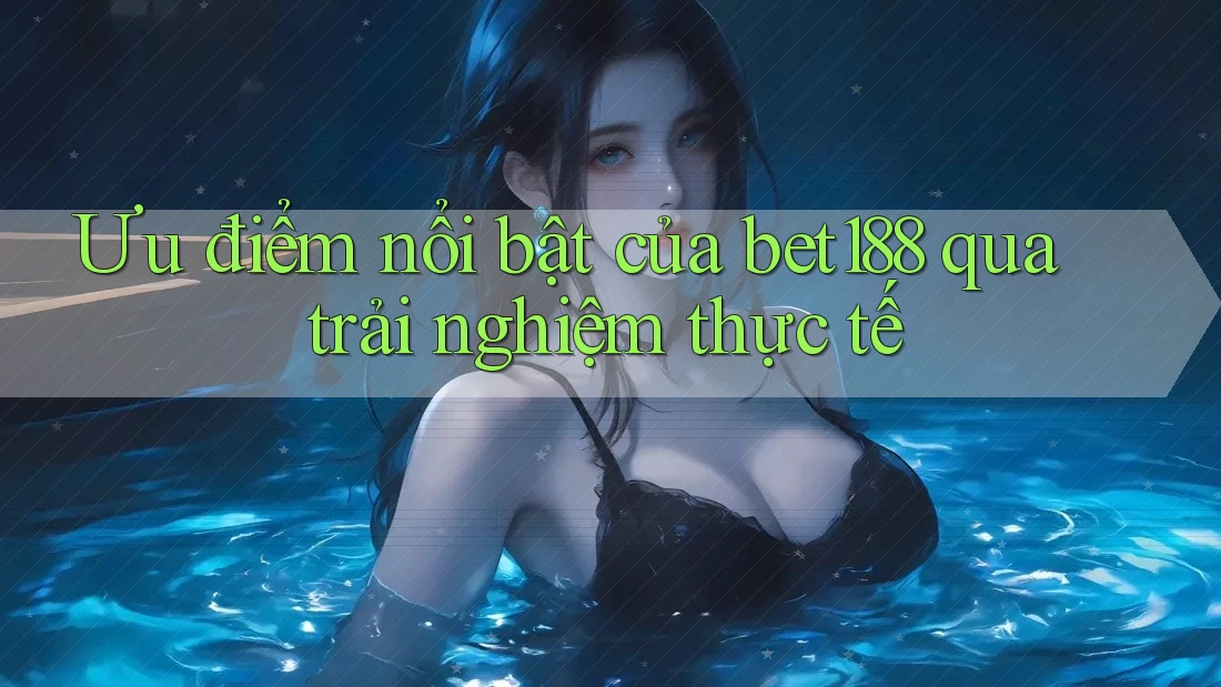 Ưu điểm nổi bật của bet188 qua trải nghiệm thực tế