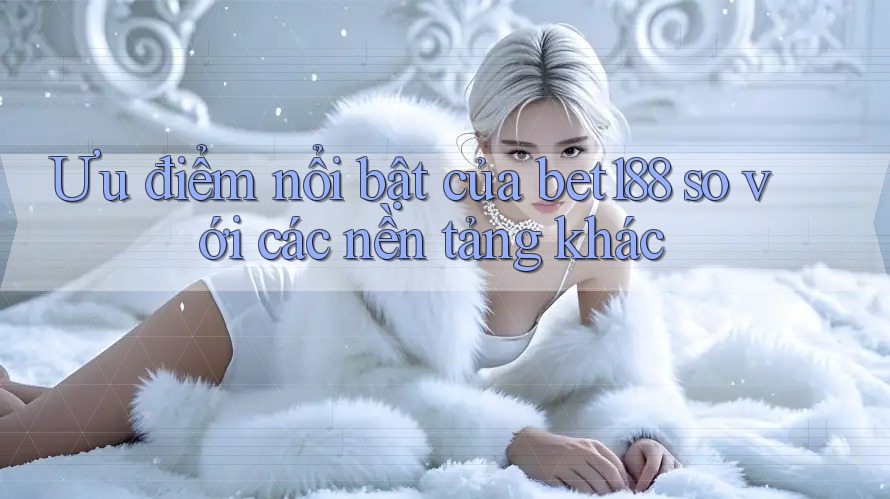 Ưu điểm nổi bật của bet188 so với các nền tảng khác Ưu điểm nổi bật của bet188 so với các nền tảng khác
