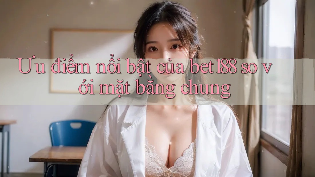 Ưu điểm nổi bật của bet188 so với mặt bằng chung Ưu điểm nổi bật của bet188 so với mặt bằng chung