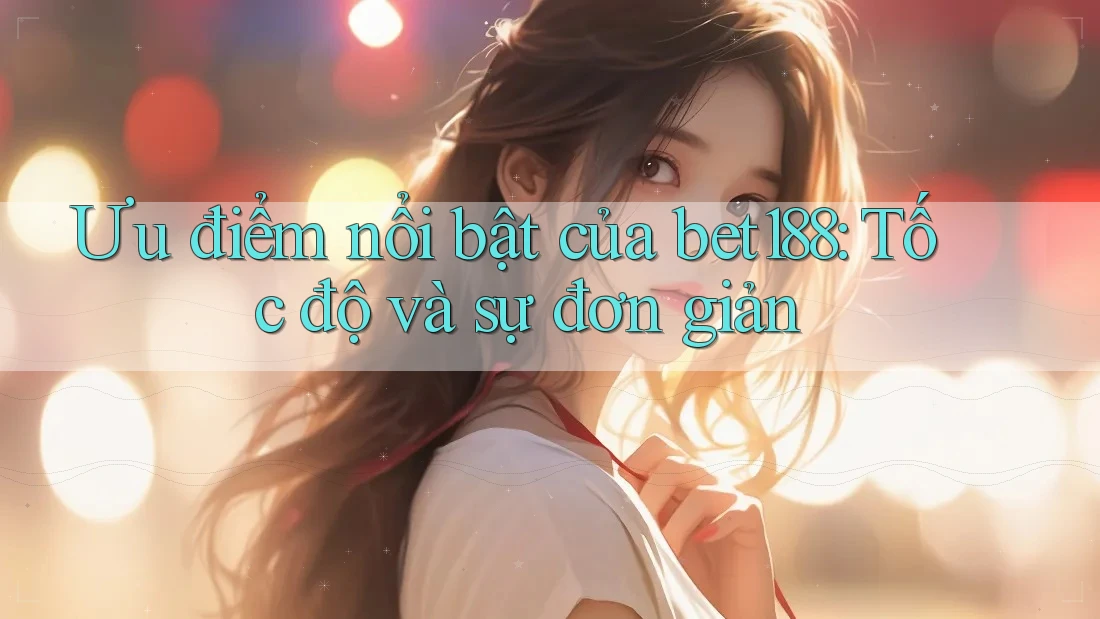 Ưu điểm nổi bật của bet188: Tốc độ và sự đơn giản