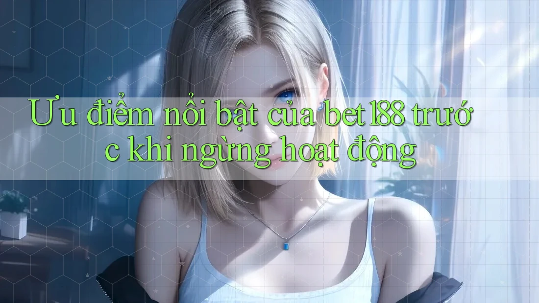 Ưu điểm nổi bật của bet188 trước khi ngừng hoạt động Ưu điểm nổi bật của bet188 trước khi ngừng hoạt động
