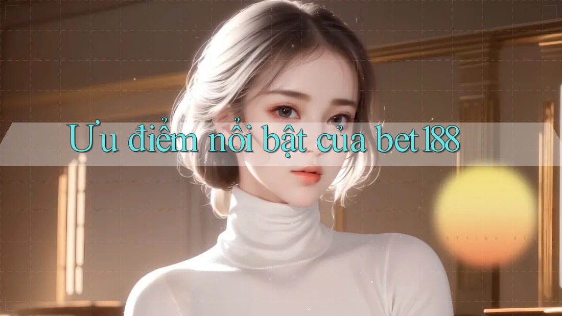 Ưu điểm nổi bật của bet188 Ưu điểm nổi bật của bet188