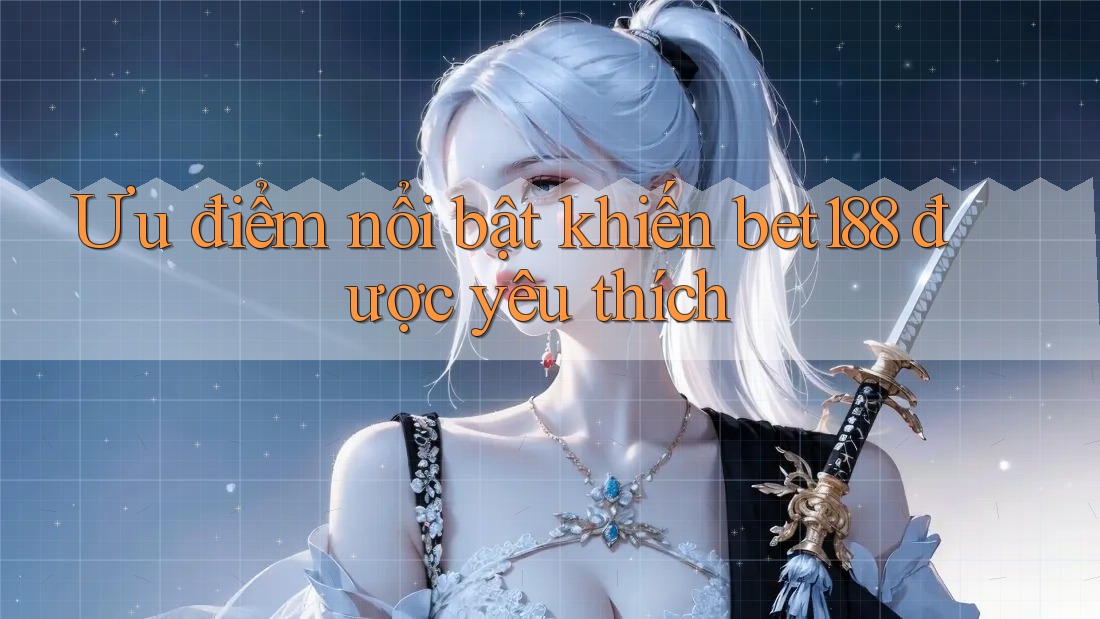 Ưu điểm nổi bật khiến bet188 được yêu thích Ưu điểm nổi bật khiến bet188 được yêu thích