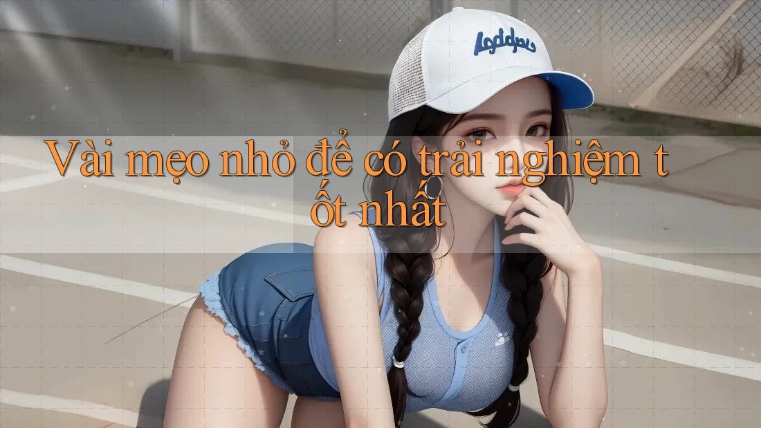 Vài mẹo nhỏ để có trải nghiệm tốt nhất Vài mẹo nhỏ để có trải nghiệm tốt nhất