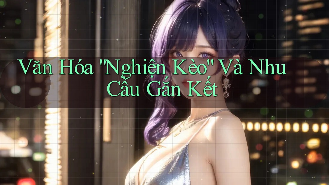 Văn Hóa “Nghiện Kèo” Và Nhu Cầu Gắn Kết