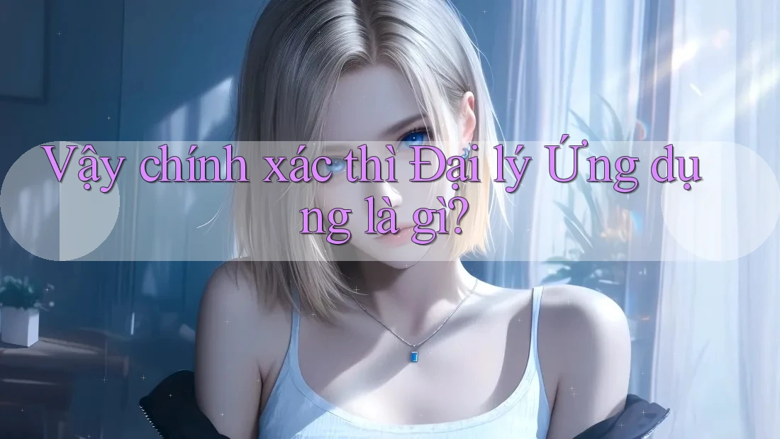 Vậy chính xác thì Đại lý Ứng dụng là gì? Vậy chính xác thì Đại lý Ứng dụng là gì?