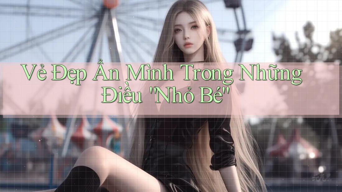 Vẻ Đẹp Ẩn Mình Trong Những Điều “Nhỏ Bé” Vẻ Đẹp Ẩn Mình Trong Những Điều “Nhỏ Bé”