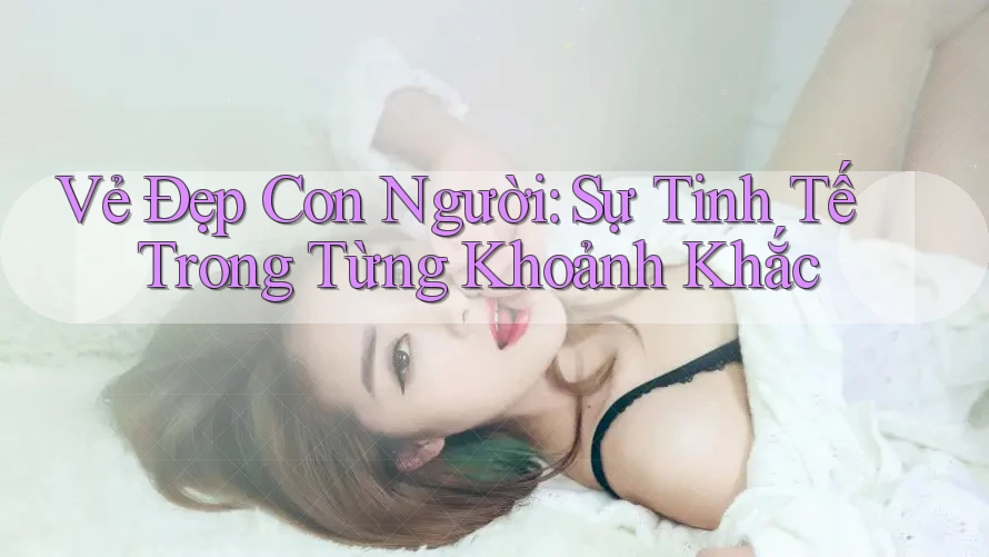 Vẻ Đẹp Con Người: Sự Tinh Tế Trong Từng Khoảnh Khắc
