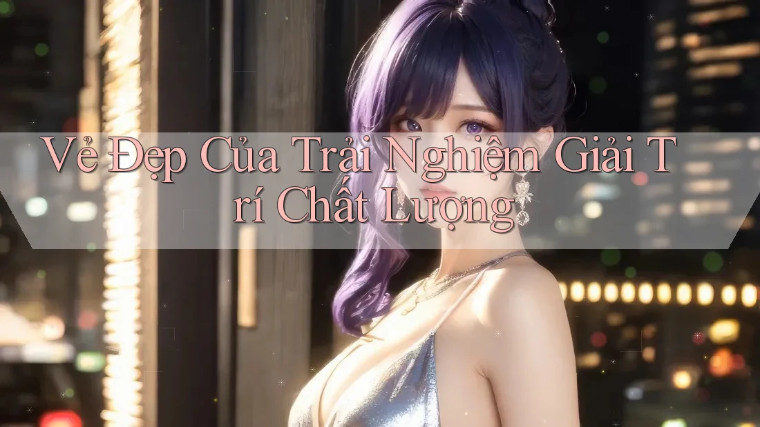 Vẻ Đẹp Của Trải Nghiệm Giải Trí Chất Lượng