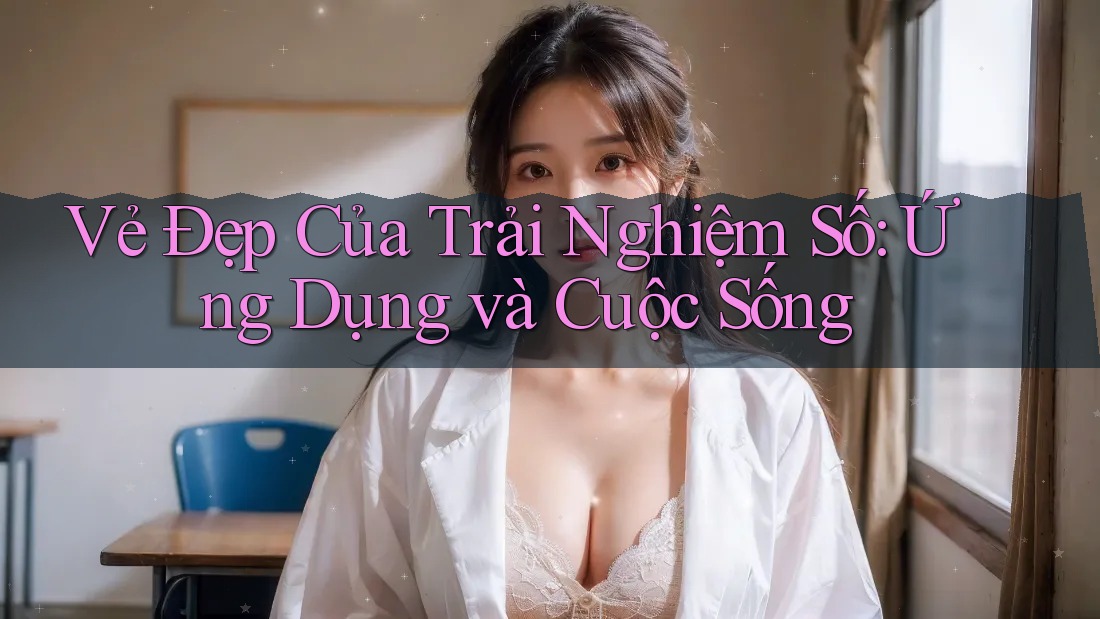 Vẻ Đẹp Của Trải Nghiệm Số: Ứng Dụng và Cuộc Sống Vẻ Đẹp Của Trải Nghiệm Số: Ứng Dụng và Cuộc Sống