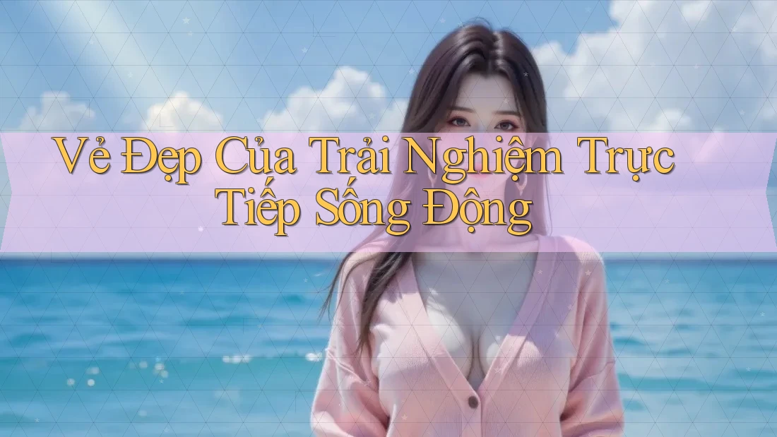 Vẻ Đẹp Của Trải Nghiệm Trực Tiếp Sống Động